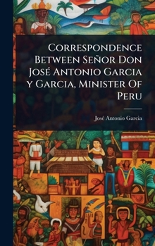 Correspondence Between Señor Don JosÃ(c) Antonio Garcia y Garcia, Minister Of Peru