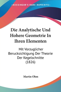 Paperback Die Analytische Und Hohere Geometrie In Ihren Elementen: Mit Vorzuglicher Berucksichtigung Der Theorie Der Kegelschnitte (1826) [German] Book
