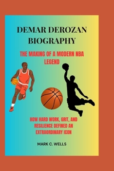 DEMAR DEROZAN BIOGRAPHY THE MAKING OF A MODERN NBA LEGEND: HOW HARD WORK, GRIT, AND RESILIENCE DEFINED AN EXTRAORDINARY ICON