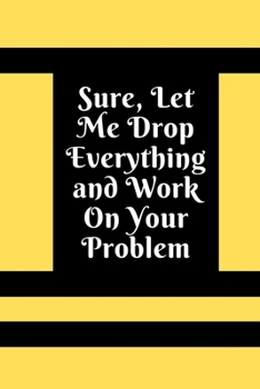 Sure, Let Me Drop Everything and Work On Your Problem: Lined notebook.Notebook, Journal, Diary, Doodle Book (120Pages, Blank, 6 x 9)