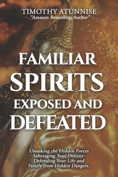 Familiar Spirits Exposed & Defeated: Unmasking the Hidden Forces Sabotaging Your Destiny; Defending Your Life and Family from Hidden Dangers (Exposing Powers of Darkness)