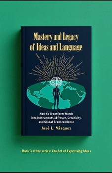 Mastery and Legacy of Ideas and Language.: How to transform the word into an instrument of power, creativity and global transcendence (THE ART OF EXPRESSING IDEAS)