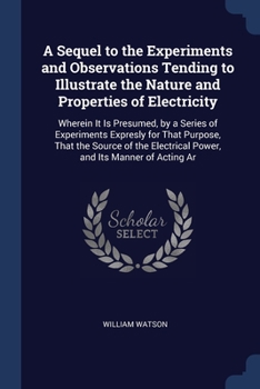 Paperback A Sequel to the Experiments and Observations Tending to Illustrate the Nature and Properties of Electricity: Wherein It Is Presumed, by a Series of Ex Book