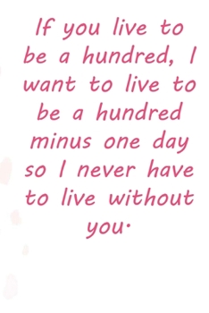 Paperback If you live to be a hundred, I want to live to be a hundred minus one day so I never have to live without you.: Valentine Day Gift Blank Lined Journal Book