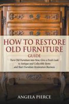 Paperback How to Restore Old Furniture Guide: Turn Old Furniture into New, Give a Fresh Look to Antique and Collectible Items and Start Furniture Restoration Bu Book