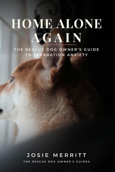 Home Alone Again: The Rescue Dog Owner's Guide to Separation Anxiety: A Step-by-Step Protocol for Helping Your Dog Feel Safe When You Leave