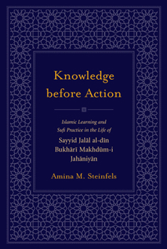 Hardcover Knowledge Before Action: Islamic Learning and Sufi Practice in the Life of Sayyid Jalal Al-Din Bukhari Makhdum-I Jahaniyan Book