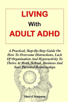 Paperback Living with Adult ADHD: A Practical, Step-By-Step Guide On How To Overcome Distractions, Lack Of Organisation And Hyperactivity To Thrive At W Book