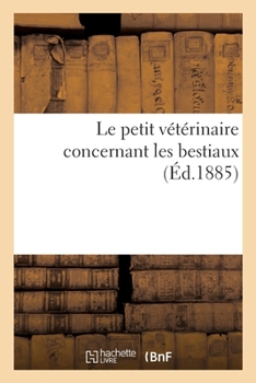 Paperback Le Petit Vétérinaire Concernant Les Bestiaux: Leurs Conformité, Maladies, Remèdes, Nourriture, Habitation, Santé [French] Book