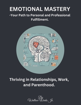 Emotional Mastery-Your Path to Personal, and Professional Fulfillment.: Thriving in Relationships, Work, and Parenthood.