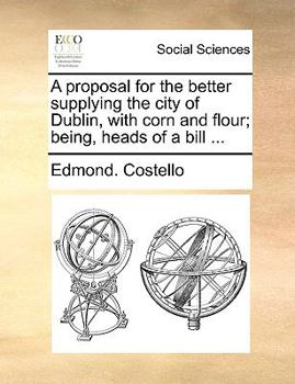 Paperback A Proposal for the Better Supplying the City of Dublin, with Corn and Flour; Being, Heads of a Bill ... Book