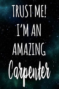 Trust Me! I'm An Amazing Carpenter: The perfect gift for the professional in your life - Funny 119 page lined journal!