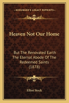 Heaven Not Our Home: But The Renovated Earth The Eternal Abode Of The Redeemed Saints