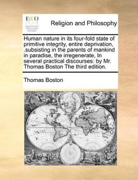 Human Nature in its Four-fold State of Primitive Integrity, Entire Deprivation, .subsisting in the Parents of Mankind in Paradise, the Irregenerate, ... By Mr. Thomas Boston The Third Edition