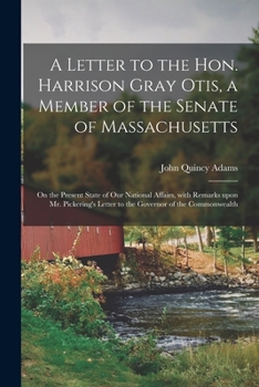 A Letter to Mr. Harrison Gray Otis, on the Present State of Our National Affairs; With Remarks Upon Mr. T. Pickering's Letter, to the Governor of the Commonwealth
