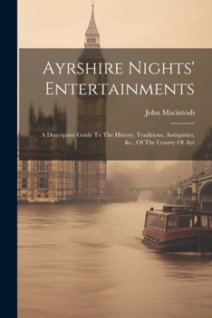 Ayrshire Nights' Entertainments: A Descriptive Guide To The History, Traditions, Antiquities, &c., Of The County Of Ayr