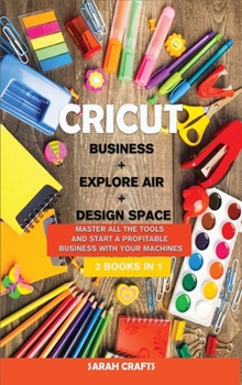 Cricut: 3 BOOKS IN 1: BUSINESS + EXPLORE AIR + DESIGN SPACE: Master all the tools and start a profitable business with your machines