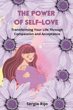 The Power of Self-Love: Transforming Your Life Through Compassion and Acceptance