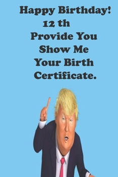 Funny Donald Trump Happy Birthday! 12 Provide You Show Me Your Birth Certificate.: Donald Trump 12 Birthday Gift - Impactful 12 Years Old Wishes, ... 100 Pages, Soft Matte Cover, 6 x 9 In
