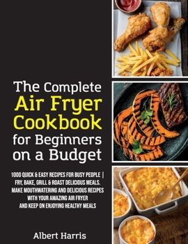 Paperback The Complete Air Fryer Cookbook for Beginners on a Budget: 1000 Quick & Easy Recipes For Busy People Fry, Bake, Grill & Roast Delicious Meals. Make mo Book