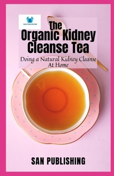 Paperback The Organic Kidney Cleanse Tea: Doing a Natural Kidney Cleanse At Home Book