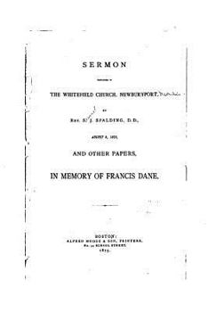 Sermon Preached in the Whitefield Church, Newburyport, by Rev S.J. Spalding August 8, 1875, and Other Papers in Memory of Francis Dane