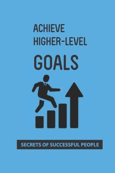 Paperback Achieve Higher-Level Goals: Secrets Of Successful People: Process Of Achieving Goals Book