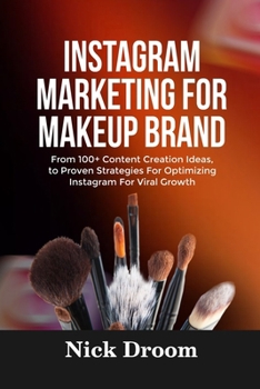 INSTAGRAM MARKETING FOR MAKEUP BRAND: From 100+ Content Creation Ideas, to Proven Strategies For Optimizing Instagram For Viral Growth