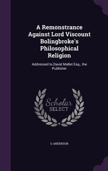 Hardcover A Remonstrance Against Lord Viscount Bolingbroke's Philosophical Religion: Addressed to David Mallet Esq., the Publisher Book