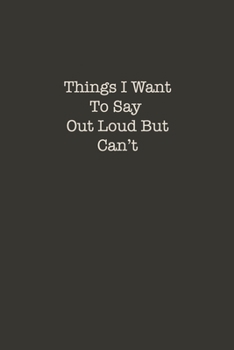 Things I Want To Say Out Loud But Can't: Lined Office Gag Notebook / Journal for Coworkers and Friends. Snarky Gift Suitable For Women