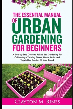Paperback The Essential Manual of Urban Gardening for Beginners: A Step-by-Step Guide to Raised Bed Gardening for Cultivating a Thriving Flower, Herbs, Fruits a Book