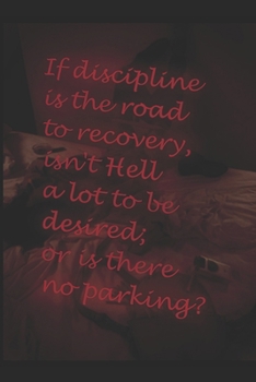 If discipline is the road to recovery, isn't Hell a lot to be desired; or is there no parking?