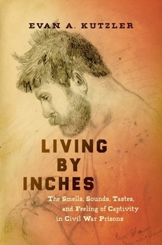 Living by Inches: The Smells, Sounds, Tastes, and Feeling of Captivity in Civil War Prisons - Book  of the Civil War America