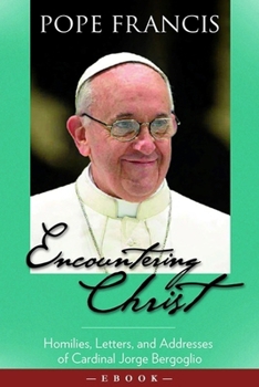 Encountering Christ: Homilies, Letters, and Addresses of Cardinal Jorge Bergoglio (Pope Francis)