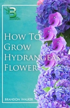 Paperback How to Grow Hydrangeas Flower: Beginners Guide To Growing Caring And Harvesting Hydrangeas at Home And in the Garden Book