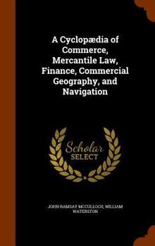 Hardcover A Cyclopædia of Commerce, Mercantile Law, Finance, Commercial Geography, and Navigation Book