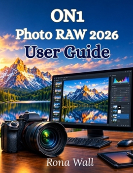 ON1 Photo RAW 2026 User Guide: A Complete Step-by-Step Manual for AI Photo Editing, RAW Processing, Layers, Masks, and Professional Workflows