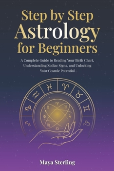 Step by Step Astrology for Beginners: A Complete Guide to Reading Your Birth Chart, Understanding Zodiac Signs, and Unlocking Your Cosmic Potential