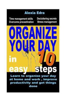 Paperback Organize Your Day in 10 Easy Steps: Learn to Organize Your Day at Home and Work, Improve Productivity and Get Things Done: Time Management Skills.Over Book
