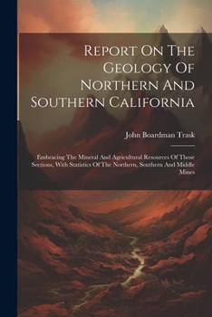Report On The Geology Of Northern And Southern California: Embracing The Mineral And Agricultural Resources Of Those Sections, With Statistics Of The