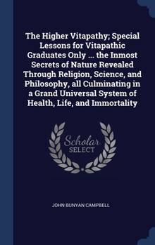 The Higher Vitapathy; Special Lessons for Vitapathic Graduates Only ... the Inmost Secrets of Nature Revealed Through Religion, Science, and ... System of Health, Life, and Immortality