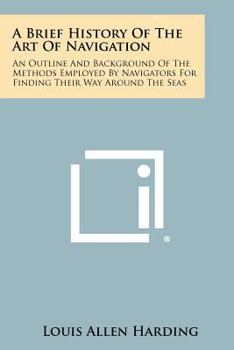 Paperback A Brief History of the Art of Navigation: An Outline and Background of the Methods Employed by Navigators for Finding Their Way Around the Seas Book
