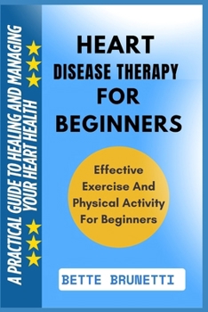 HEART DISEASE THERAPY FOR BEGINNERS: A Practical Guide To Healing And Managing Your Heart Health
