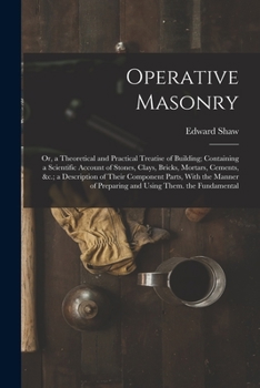 Paperback Operative Masonry: Or, a Theoretical and Practical Treatise of Building; Containing a Scientific Account of Stones, Clays, Bricks, Mortar Book