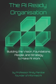 The AI Ready Organisation: Building the Vision, Foundations, People, and Strategy to Make AI Work