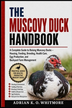 THE MUSCOVY DUCK HANDBOOK: A Complete Guide to Raising Muscovy Ducks – Housing, Feeding, Breeding, Health Care, Egg Production, and Backyard Farm Management