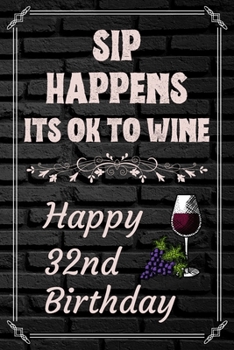 Sip Happens Its OK To Wine Happy 32nd Birthday: This Card Quote Journal / Wine Quote makes a perfect Wine 30 diary and wine gift. Wine Away with your thoughts in this funny wine xo gift Birthday book"
