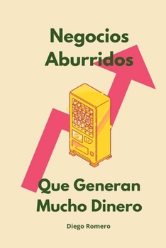 Negocios Aburridos que Generan Mucho Dinero: El Secreto de la Riqueza en los Sectores Más Desconocidos (Spanish Edition)