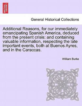 Paperback Additional Reasons, for Our Immediately Emancipating Spanish America, Deduced from the Present Crisis: And Containing Valuable Information, Respecting Book