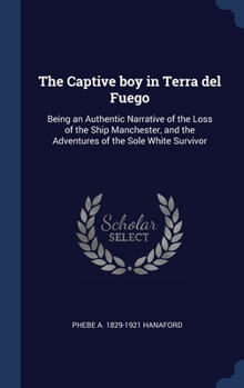 The captive boy in Terra del Fuego: being an authentic narrative of the loss of the ship Manchester, and the adventures of the sole white survivor